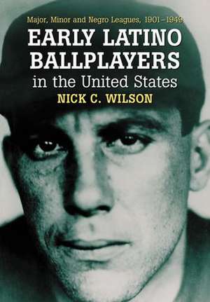 Early Latino Ballplayers in the United States: Major, Minor and Negro Leagues, 1901-1949 de Nick C. Wilson