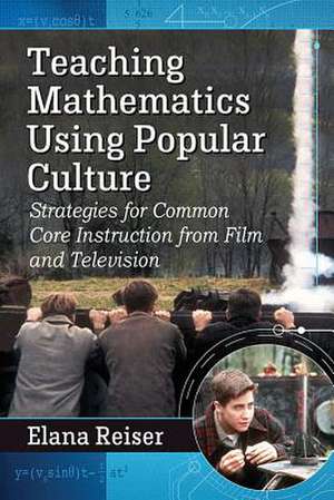 Teaching Mathematics Using Popular Culture: Strategies for Common Core Instruction from Film and Television de Elana Reiser