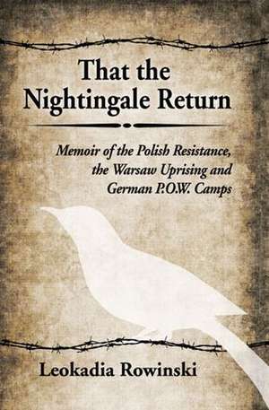 That the Nightingale Return: Memoir of the Polish Resistance, the Warsaw Uprising and German P.O.W. Camps de Leokadia Rowinski