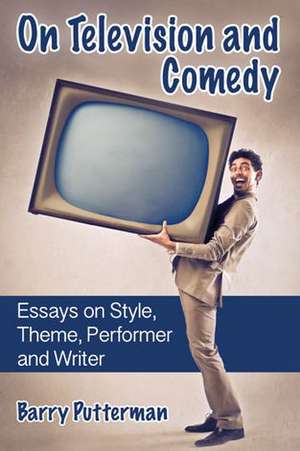 On Television and Comedy: Essays on Style, Theme, Performer and Writer de Barry Putterman