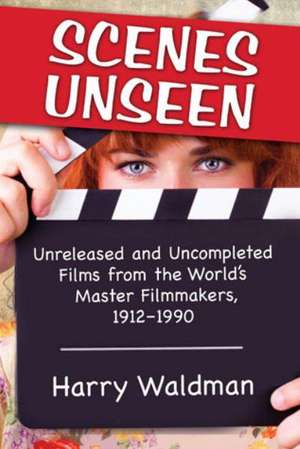 Scenes Unseen: Unreleased and Uncompleted Films from the World's Master Filmmakers, 1912-1990 de Harry Waldman