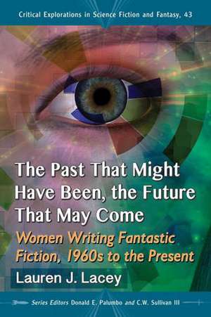 The Past That Might Have Been, the Future That May Come: Women Writing Fantastic Fiction, 1960s to the Present de Lauren J. Lacey