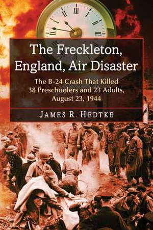 The Freckleton, England, Air Disaster: The B-24 Crash That Killed 38 Preschoolers and 23 Adults, August 23, 1944 de James R. Hedtke