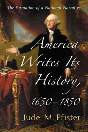 America Writes Its History, 1650-1850: The Formation of a National Narrative de Jude M. Pfister