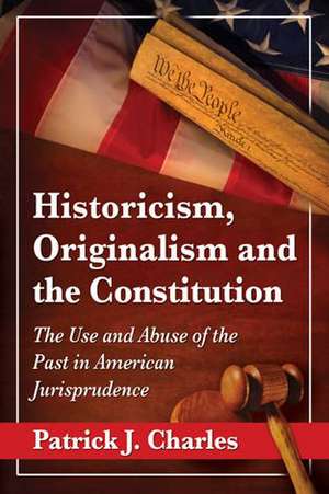 Historicism, Originalism and the Constitution: The Use and Abuse of the Past in American Jurisprudence de Patrick J. Charles