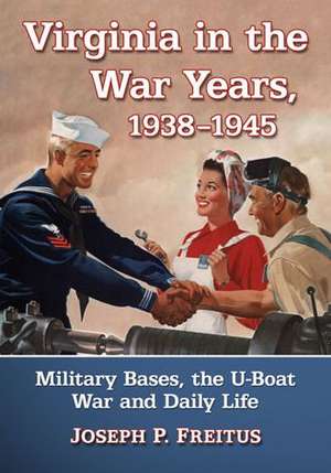 Virginia in the War Years, 1938-1945: Military Bases, the U-Boat War and Daily Life de Joseph P. Freitus