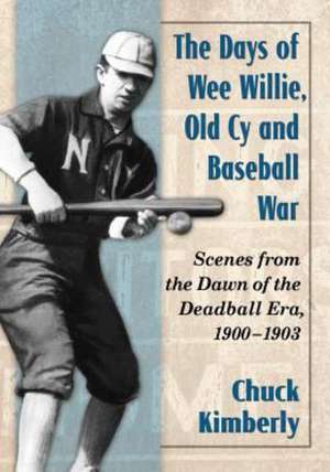 The Days of Wee Willie, Old Cy and Baseball War: Scenes from the Dawn of the Deadball Era, 1900-1903 de Chuck Kimberly