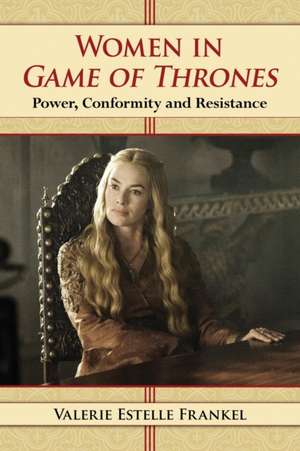 Women in Game of Thrones: Power, Conformity and Resistance de Valerie Estelle Frankel