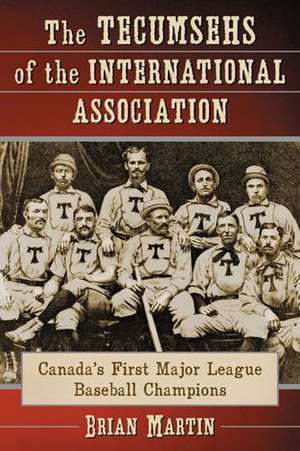 The Tecumsehs of the International Association: Canada's First Major League Baseball Champions de Brian Martin