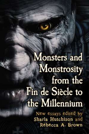 Monsters and Monstrosity from the Fin de Siecle to the Millennium: New Essays de Sharla Hutchison