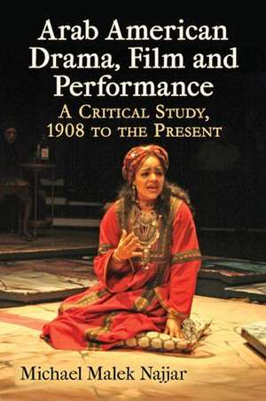 Arab American Drama, Film and Performance: A Critical Study, 1908 to the Present de Michael Malek Najjar