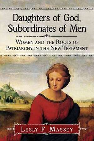 Daughters of God, Subordinates of Men: Women and the Roots of Patriarchy in the New Testament de Lesly F. Massey