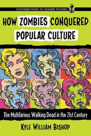 How Zombies Conquered Popular Culture: The Multifarious Walking Dead in the 21st Century de Kyle William Bishop