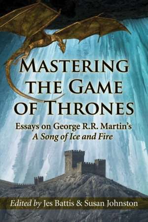 Mastering the Game of Thrones: Essays on George R.R. Martin's a Song of Ice and Fire de Jes Battis