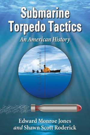 Submarine Torpedo Tactics: An American History de Edward Monroe Jones