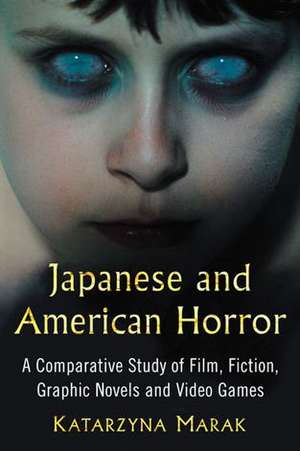 Japanese and American Horror: A Comparative Study of Film, Fiction, Graphic Novels and Video Games de Katarzyna Marak