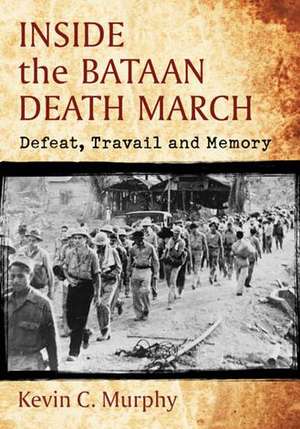 Inside the Bataan Death March: Defeat, Travail and Memory de Kevin C. Murphy