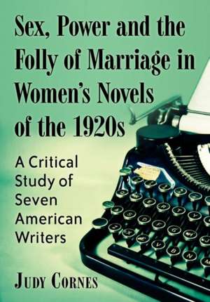 Sex, Power and the Folly of Marriage in Women's Novels of the 1920s: A Critical Study of Seven American Writers de Judy Cornes