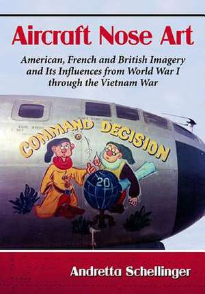 Aircraft Nose Art: American, French and British Imagery and Its Influences from World War I Through the Vietnam War de Andretta Schellinger