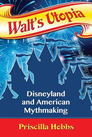 Walt's Utopia: Disneyland and American Mythmaking de Priscilla Hobbs