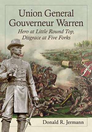 Union General Gouverneur Warren Hero at Little Round Top, Disgrace at Five Forks de Donald R. Jermann