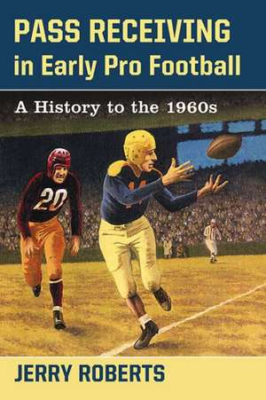 Pass Receiving in Early Pro Football: A History to the 1960s de Jerry Roberts