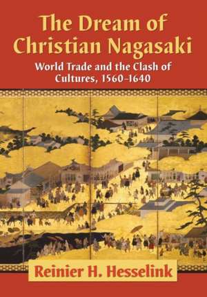 The Dream of Christian Nagasaki: World Trade and the Clash of Cultures, 1560-1640 de Reinier H. Hesselink