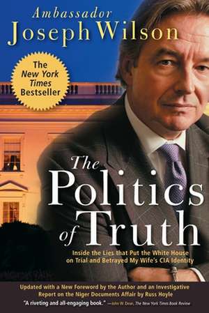 The Politics of Truth: Inside the Lies That Put the White House on Trial and Betrayed My Wife's CIA Identity de Joseph Wilson