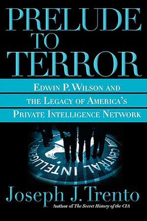 Prelude to Terror: Edwin P. Wilson and the Legacy of America's Private Intelligence Network de Joseph J. Trento