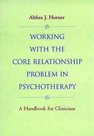 Working with the Core Relationship Problem in Psychotherapy – A Handbook for Clinicians de AJ Horner