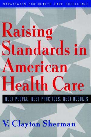 Raising Standards in American Health Care: Best Pe People, Best Practices, Best Results de VC Sherman