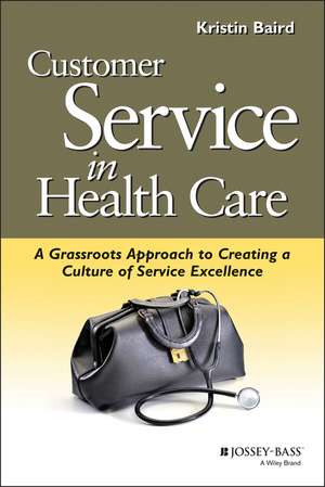 Customer Service in Health Care – A Grassroots Approach to Creating a Culture of Excellence (AHA s and Jossey–Bass) de K Baird