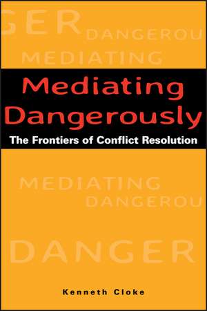 Mediating Dangerously: The Frontiers of Conflict Resolution de K Cloke