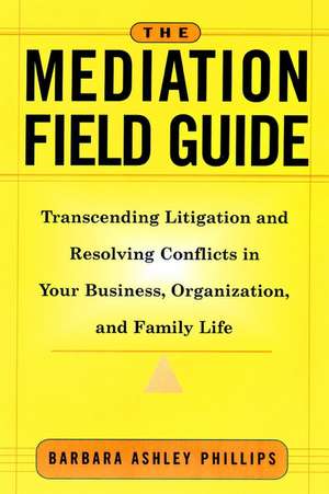 The Mediation Field Guide – Transcending Litigation & Resolving Conflicts in Your Business or Organization de BA Phillips