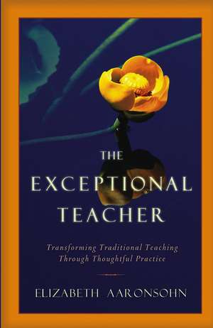 The Exceptional Teacher – Transforming Traditional Teaching Through Thoughtful Practice de E Aaronsohn