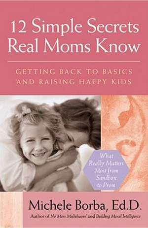 12 Simple Secrets Real Moms Know: Getting Back to Basics and Raising Happy Kids de Michele Borba