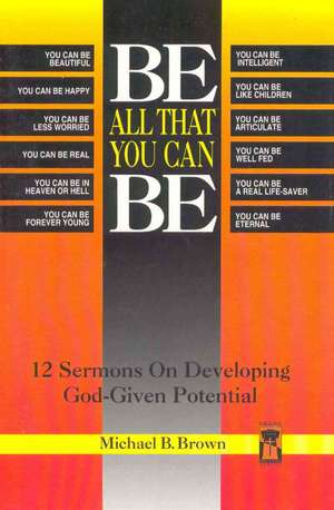 Be All That You Can Be: 12 Sermons on Developing God-Given Potential de Michael B. Brown