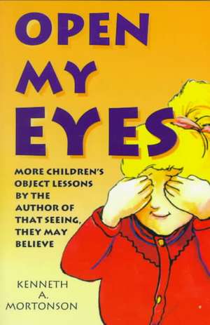 Open My Eyes: More Children's Object Lessons by the Author of That Seeing, They May Believe de Kenneth A. Mortonson