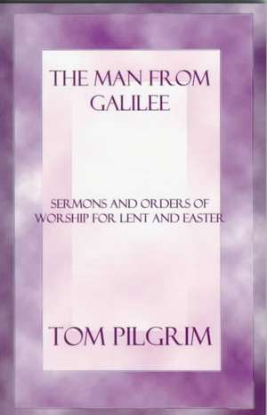 The Man from Galilee: Sermons and Orders of Worship for Lent and Easter de Thomas A. Pilgrim