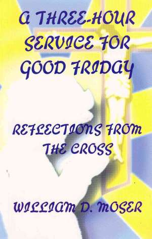 A Three-Hour Service for Good Friday: Reflections from the Cross de Jr. Moser, William Dexter