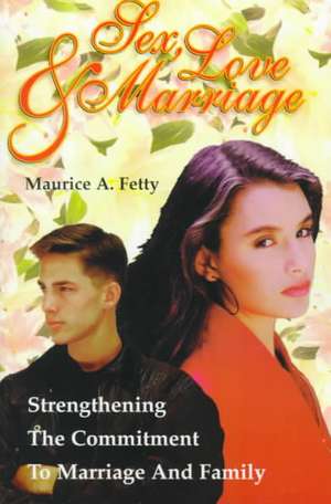 Sex, Love, and Marriage: Strengthening the Commitment to Marriage and Family de Maurice A. Fetty