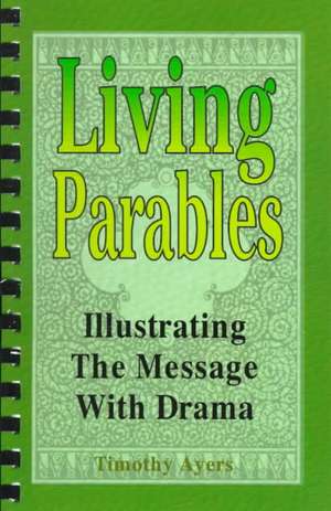 Living Parables: Illustrating the Message with Drama de Timothy Wayne Ayers