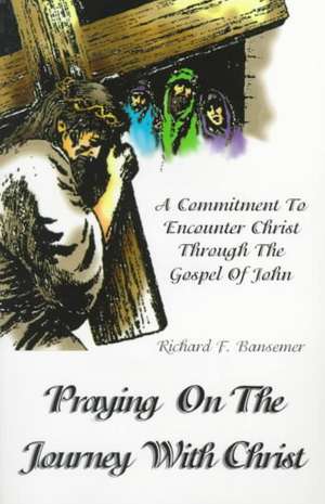 Praying on the Journey with Christ: A Commitment to Encounter Christ Through the Gospel of John de Richard F. Bansemer