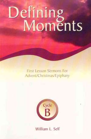 Defining Moments: First Lesson Sermons for Advent/Christmas/Epiphany, Cycle B de William L. Self