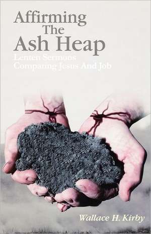 Affirming the Ash Heap: Lenten Sermons Comparing Jesus and Job de Wallace H. Kirby