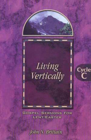 Living Vertically: Gospel Lesson Sermons for Lent/Easter, Cycle C de John Neal Brittain