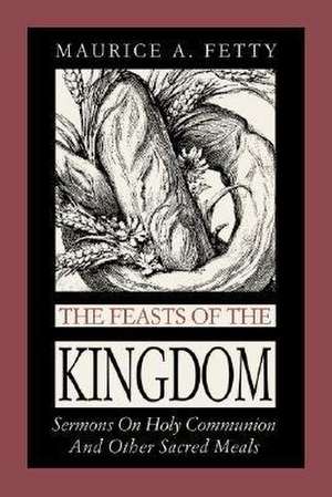 The Feasts of the Kingdom: Sermons on Holy Communion and Other Sacred Meals de Maurice A. Fetty