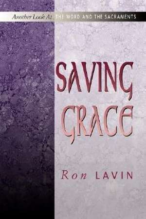 Saving Grace: Another Look at the Word and the Sacraments de Ron Lavin