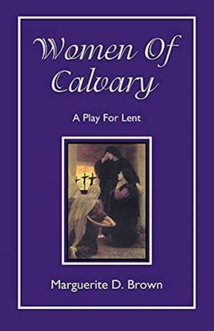 Women of Calvary: A Play for Lent de Marguerite D. Brown