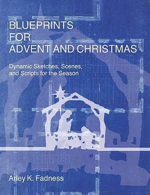 Blueprints for Advent and Christmas: Dynamic Sketches, Scenes, and Scripts for the Season de Arley K. Fadness